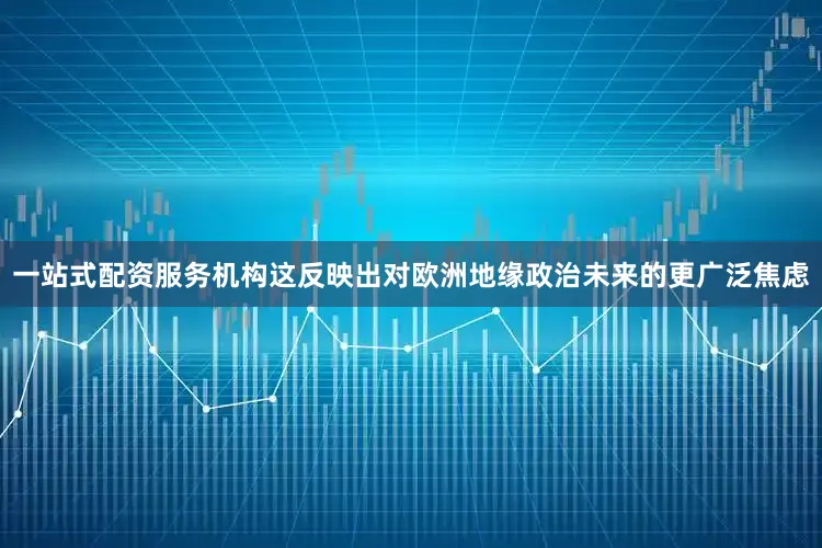 一站式配资服务机构这反映出对欧洲地缘政治未来的更广泛焦虑