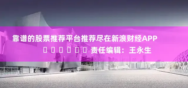 靠谱的股票推荐平台推荐尽在新浪财经APP            						责任编辑：王永生