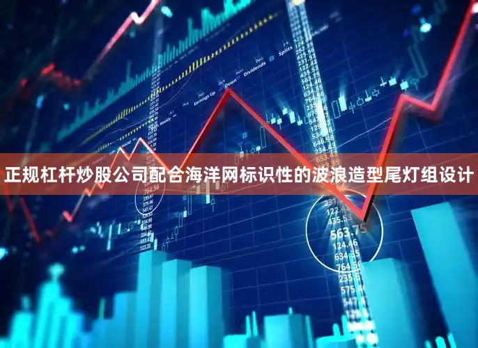 正规杠杆炒股公司配合海洋网标识性的波浪造型尾灯组设计