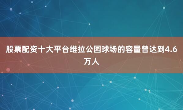 股票配资十大平台维拉公园球场的容量曾达到4.6万人
