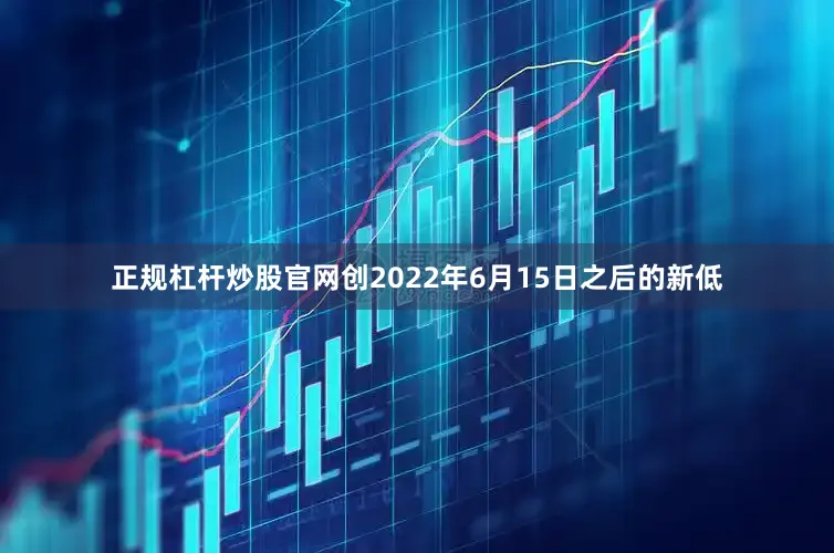 正规杠杆炒股官网创2022年6月15日之后的新低
