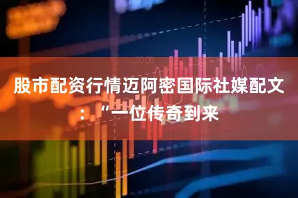股市配资行情迈阿密国际社媒配文：“一位传奇到来