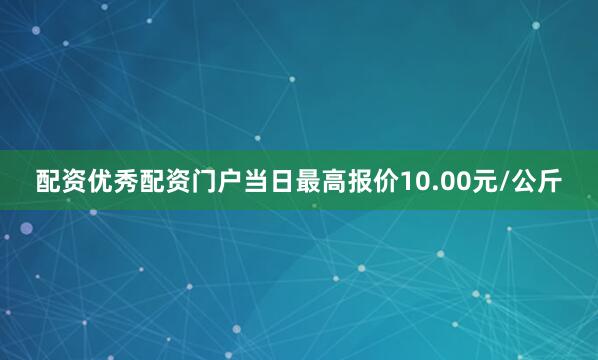 配资优秀配资门户当日最高报价10.00元/公斤