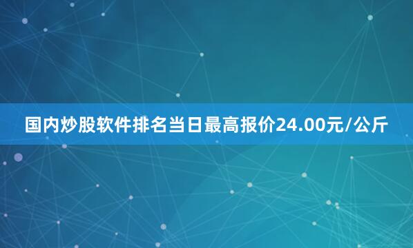 国内炒股软件排名当日最高报价24.00元/公斤