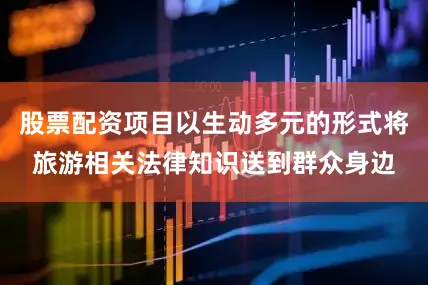 股票配资项目以生动多元的形式将旅游相关法律知识送到群众身边