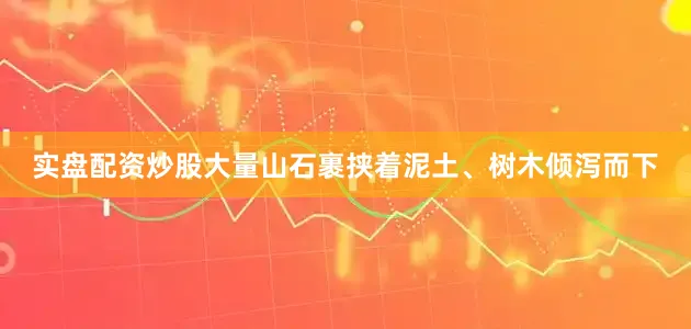 实盘配资炒股大量山石裹挟着泥土、树木倾泻而下