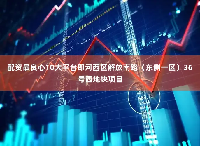 配资最良心10大平台即河西区解放南路（东侧一区）36号西地块项目
