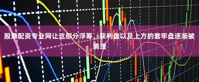股票配资专业网让这部分浮筹、获利盘以及上方的套牢盘逐渐被清理