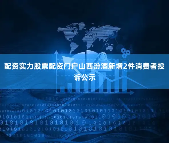配资实力股票配资门户山西汾酒新增2件消费者投诉公示