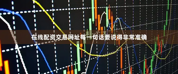 在线配资交易网址每一句话要说得非常准确