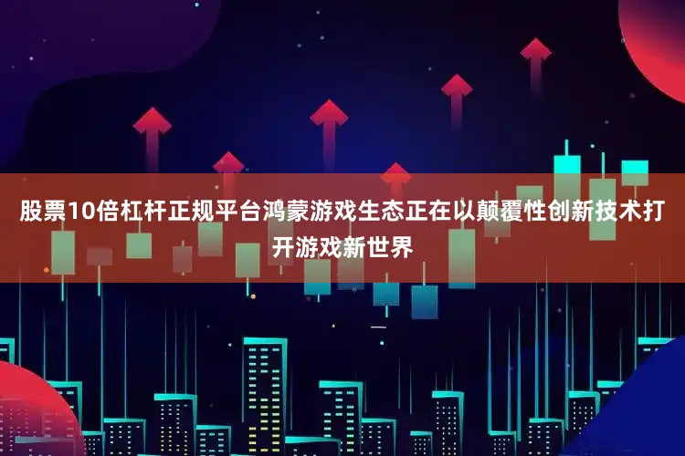 股票10倍杠杆正规平台鸿蒙游戏生态正在以颠覆性创新技术打开游戏新世界