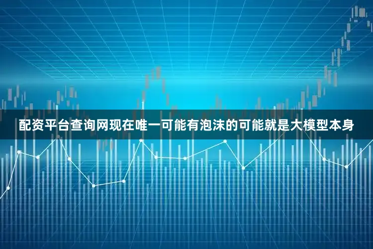 配资平台查询网现在唯一可能有泡沫的可能就是大模型本身