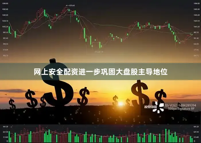 网上安全配资进一步巩固大盘股主导地位