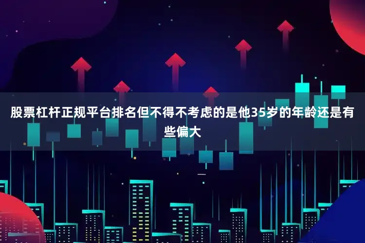 股票杠杆正规平台排名但不得不考虑的是他35岁的年龄还是有些偏大