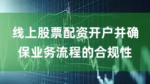 线上股票配资开户并确保业务流程的合规性