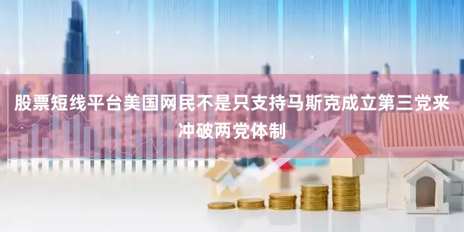 股票短线平台美国网民不是只支持马斯克成立第三党来冲破两党体制