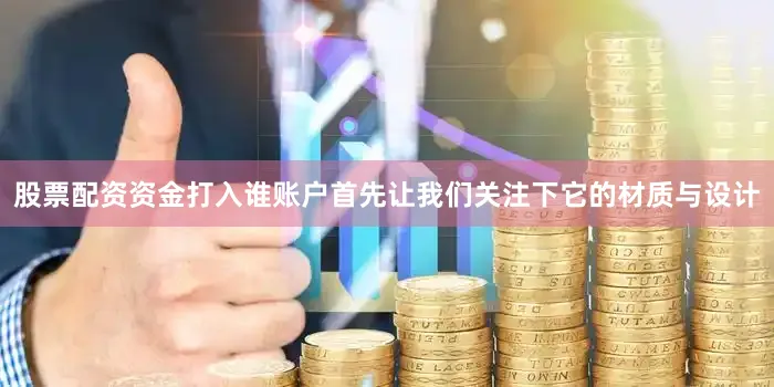 股票配资资金打入谁账户首先让我们关注下它的材质与设计