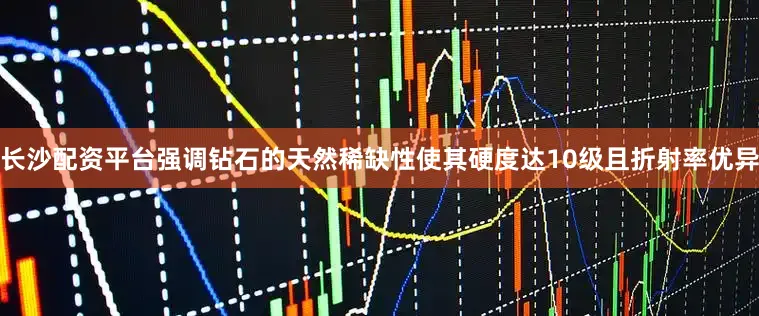 长沙配资平台强调钻石的天然稀缺性使其硬度达10级且折射率优异