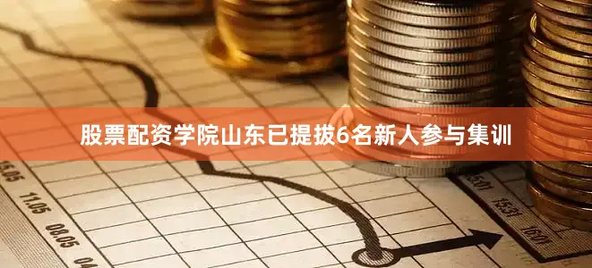 股票配资学院山东已提拔6名新人参与集训