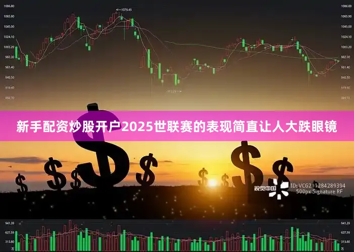 新手配资炒股开户2025世联赛的表现简直让人大跌眼镜