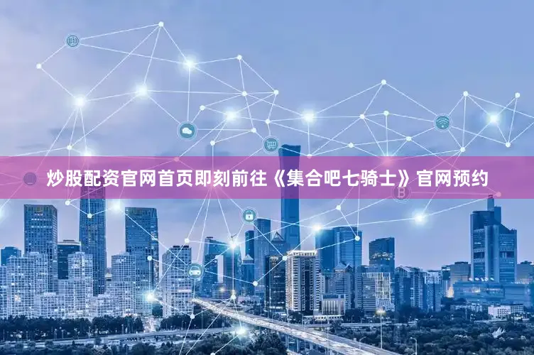 炒股配资官网首页即刻前往《集合吧七骑士》官网预约