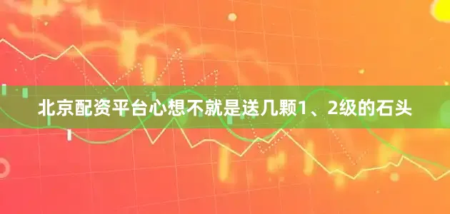 北京配资平台心想不就是送几颗1、2级的石头