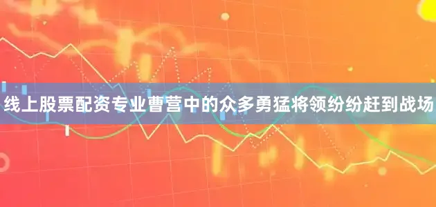 线上股票配资专业曹营中的众多勇猛将领纷纷赶到战场
