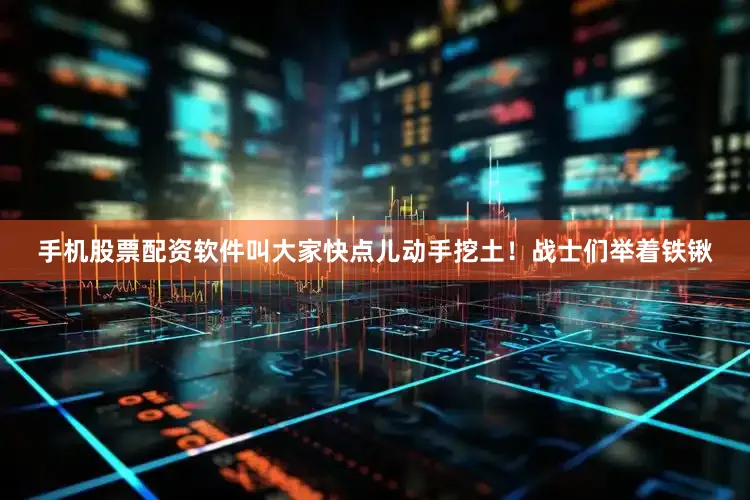 手机股票配资软件叫大家快点儿动手挖土！战士们举着铁锹