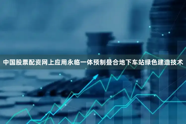中国股票配资网上应用永临一体预制叠合地下车站绿色建造技术