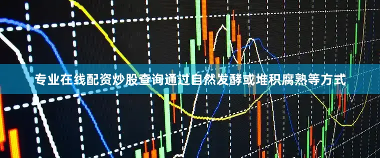 专业在线配资炒股查询通过自然发酵或堆积腐熟等方式
