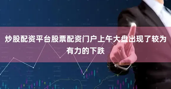 炒股配资平台股票配资门户上午大盘出现了较为有力的下跌