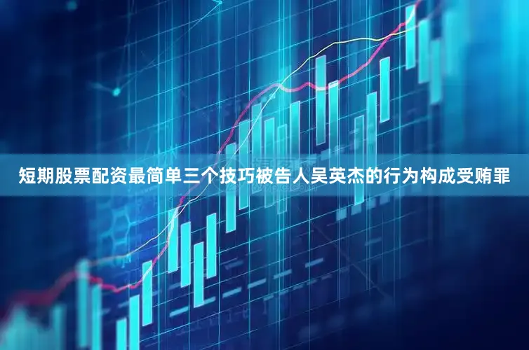 短期股票配资最简单三个技巧被告人吴英杰的行为构成受贿罪