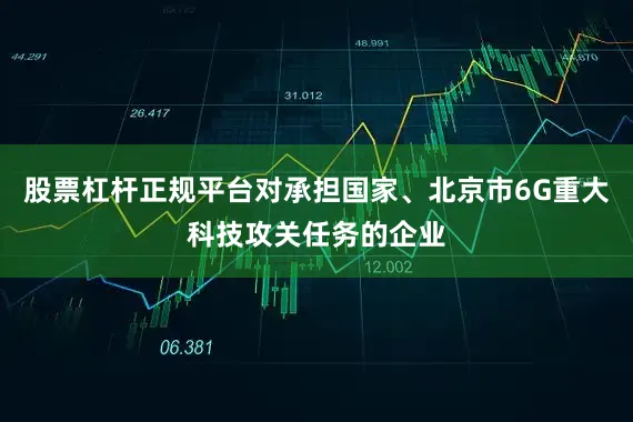 股票杠杆正规平台对承担国家、北京市6G重大科技攻关任务的企业