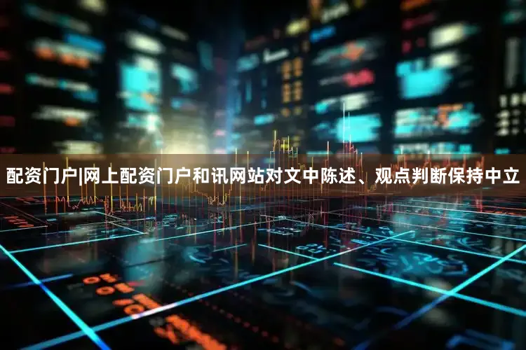 配资门户|网上配资门户和讯网站对文中陈述、观点判断保持中立