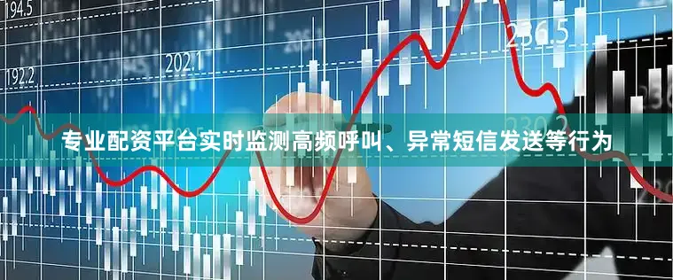 专业配资平台实时监测高频呼叫、异常短信发送等行为