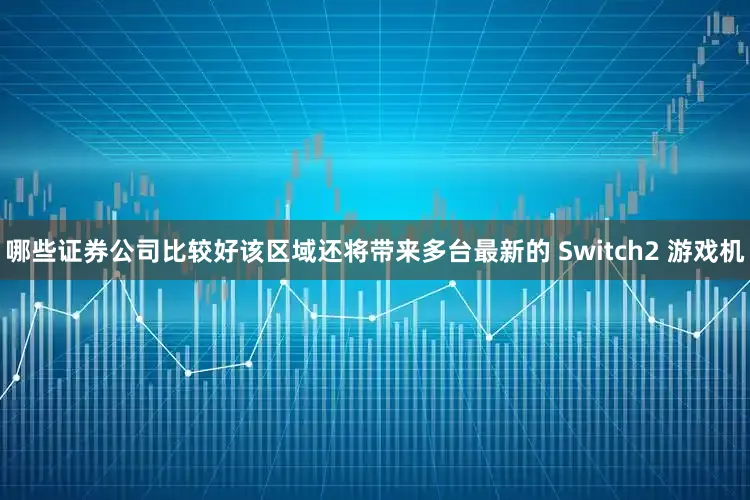 哪些证券公司比较好该区域还将带来多台最新的 Switch2 游戏机