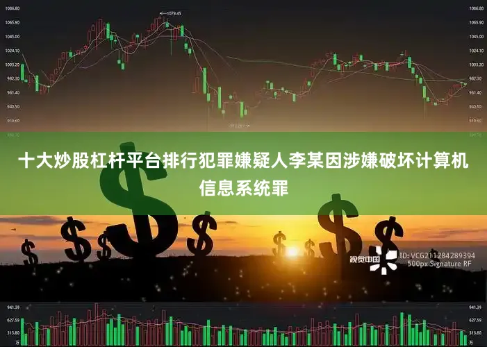 十大炒股杠杆平台排行犯罪嫌疑人李某因涉嫌破坏计算机信息系统罪