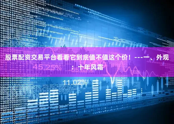 股票配资交易平台看看它到底值不值这个价！---一、外观：十年风霜
