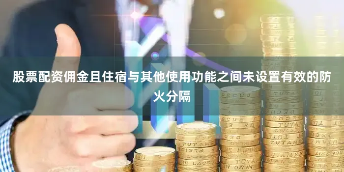 股票配资佣金且住宿与其他使用功能之间未设置有效的防火分隔