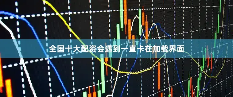 全国十大配资会遇到一直卡在加载界面
