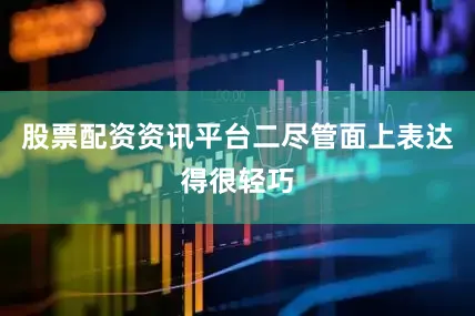股票配资资讯平台二尽管面上表达得很轻巧