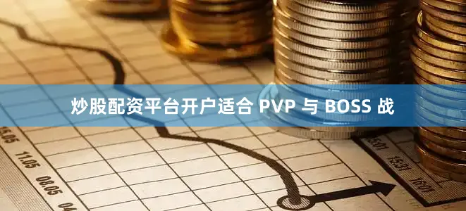 炒股配资平台开户适合 PVP 与 BOSS 战