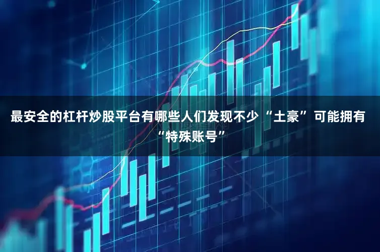 最安全的杠杆炒股平台有哪些人们发现不少 “土豪” 可能拥有 “特殊账号”