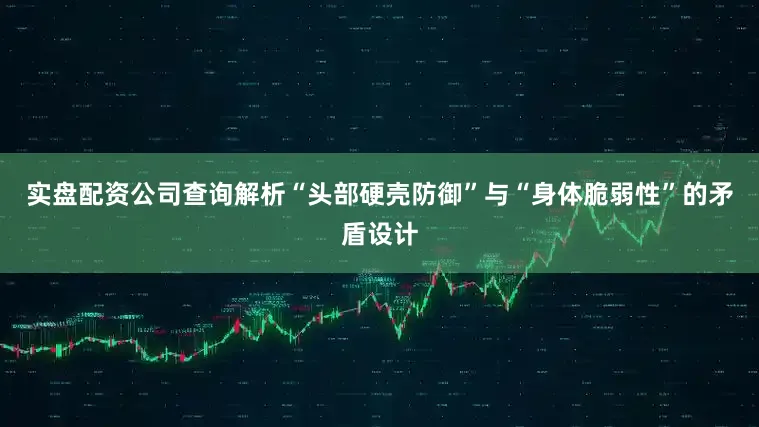 实盘配资公司查询解析“头部硬壳防御”与“身体脆弱性”的矛盾设计